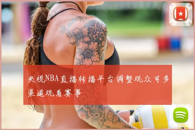 央视NBA直播转播平台调整观众可多渠道观看赛事