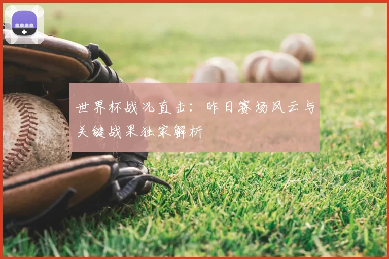 世界杯战况直击：昨日赛场风云与关键战果独家解析