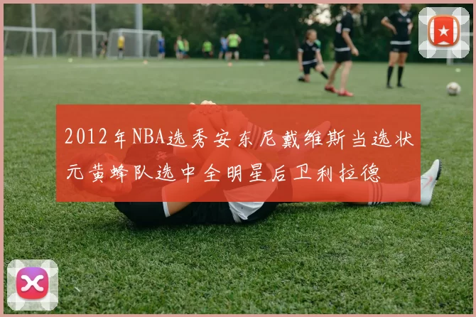 2012年NBA选秀安东尼戴维斯当选状元黄蜂队选中全明星后卫利拉德