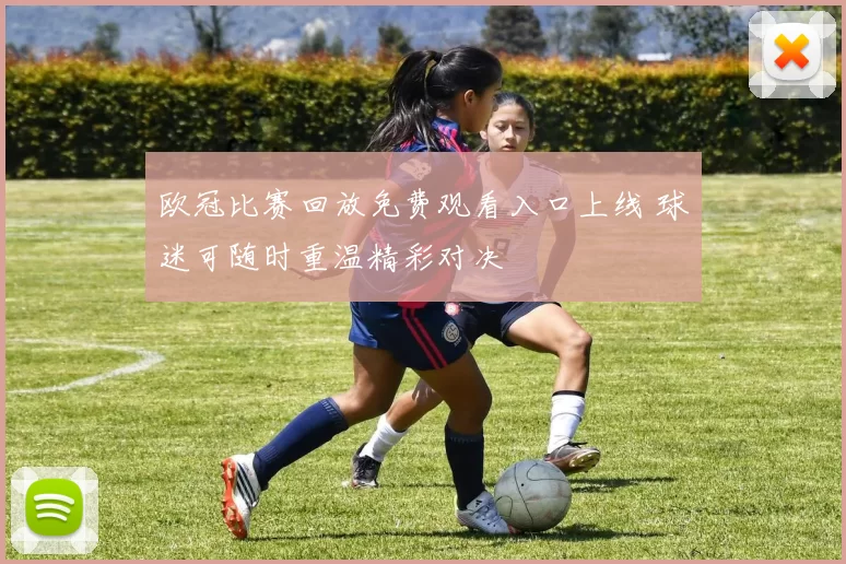 欧冠比赛回放免费观看入口上线 球迷可随时重温精彩对决