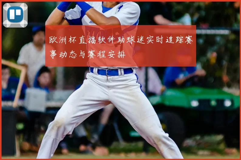 欧洲杯直播软件助球迷实时追踪赛事动态与赛程安排