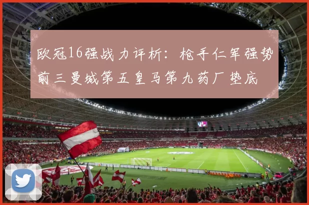 欧冠16强战力评析：枪手仁军强势前三曼城第五皇马第九药厂垫底