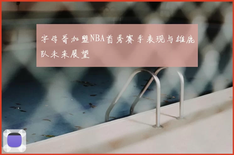字母哥加盟NBA首秀赛季表现与雄鹿队未来展望