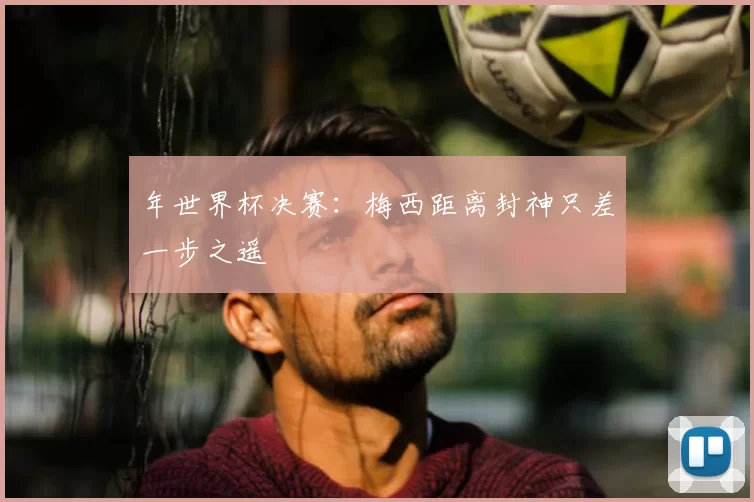 年世界杯决赛:梅西距离封神只差一步之遥