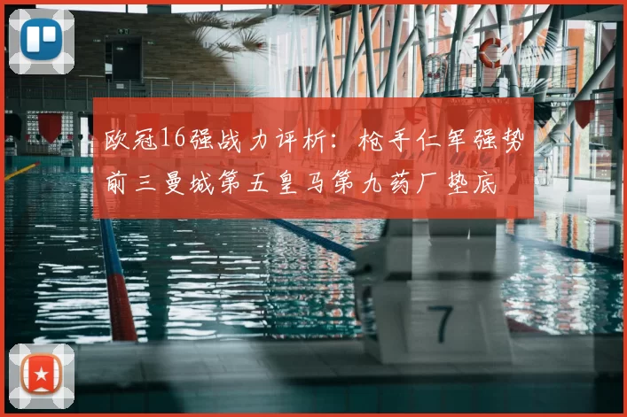 欧冠16强战力评析:枪手仁军强势前三曼城第五皇马第九药厂垫底