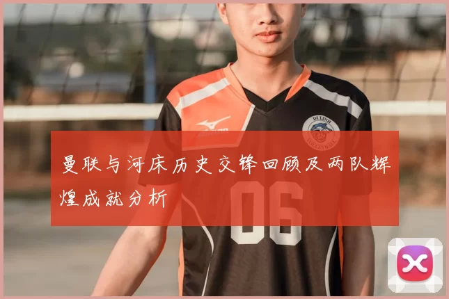 曼联与河床历史交锋回顾及两队辉煌成就分析