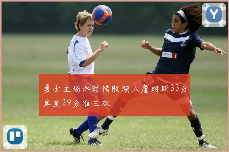 勇士主场加时惜败湖人詹姆斯33分库里29分准三双
