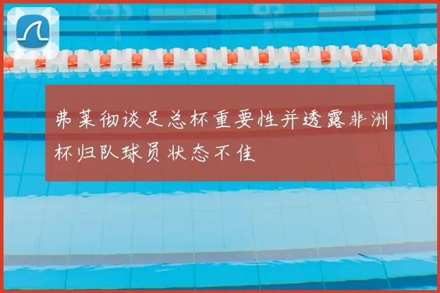 弗莱彻谈足总杯重要性并透露非洲杯归队球员状态不佳