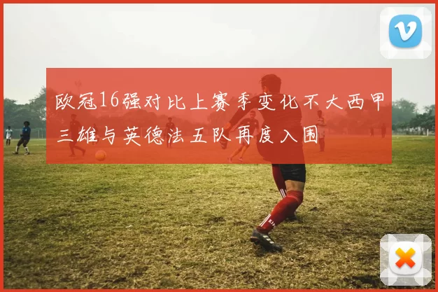 欧冠16强对比上赛季变化不大西甲三雄与英德法五队再度入围