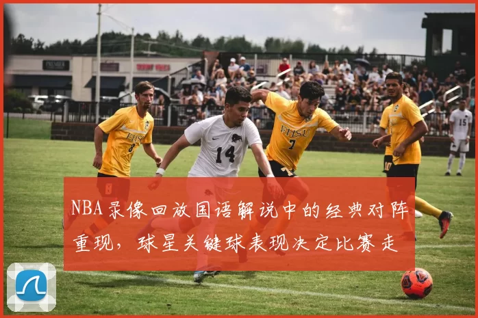 NBA录像回放国语解说中的经典对阵重现，球星关键球表现决定比赛走势