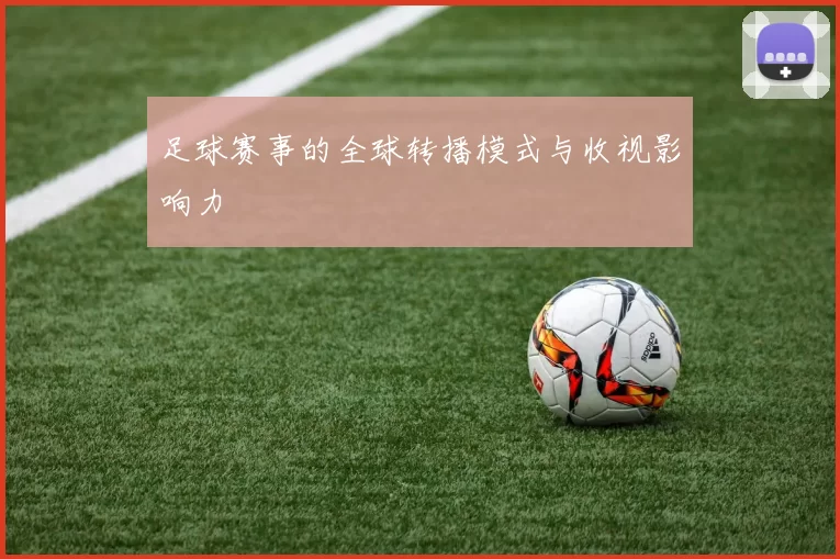 足球赛事的全球转播模式与收视影响力