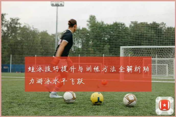 蛙泳技巧提升与训练方法全解析助力游泳水平飞跃