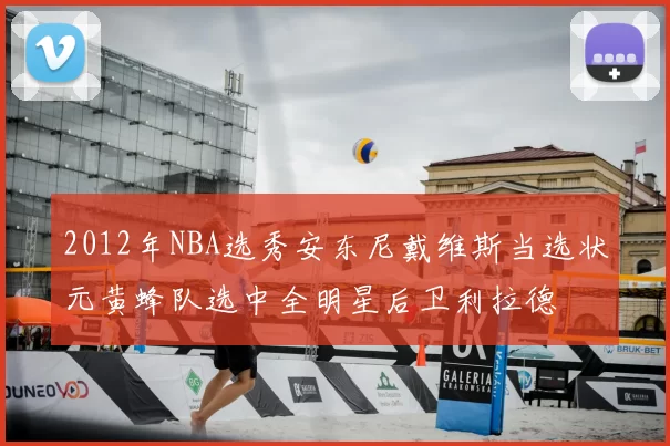 2012年NBA选秀安东尼戴维斯当选状元黄蜂队选中全明星后卫利拉德