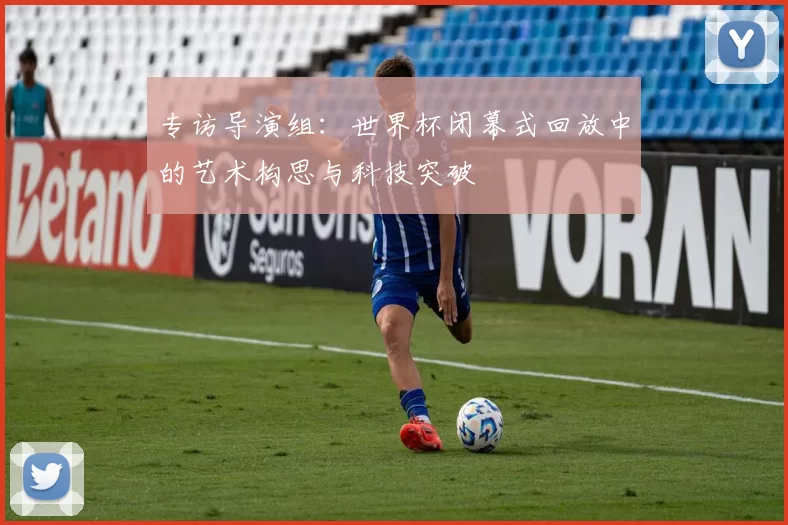 专访导演组：世界杯闭幕式回放中的艺术构思与科技突破