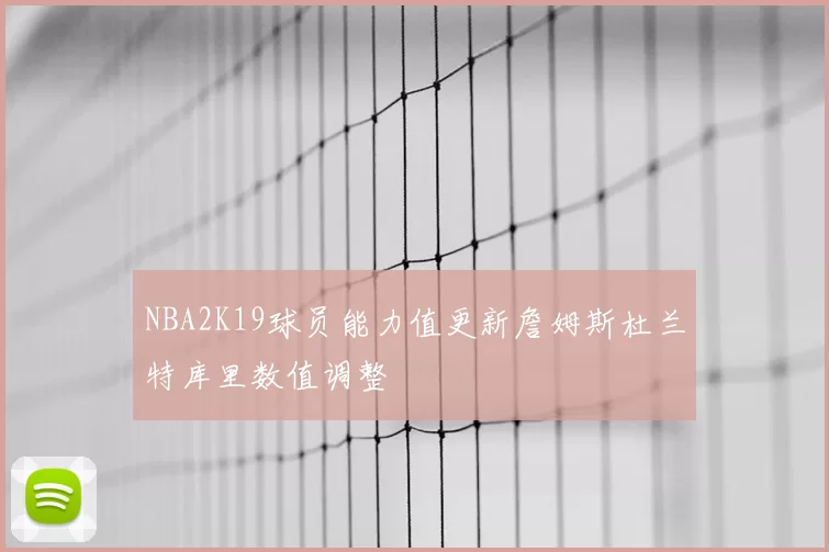 NBA2K19球员能力值更新詹姆斯杜兰特库里数值调整