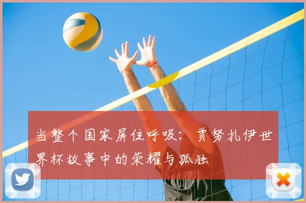 当整个国家屏住呼吸:贾努扎伊世界杯故事中的荣耀与孤独