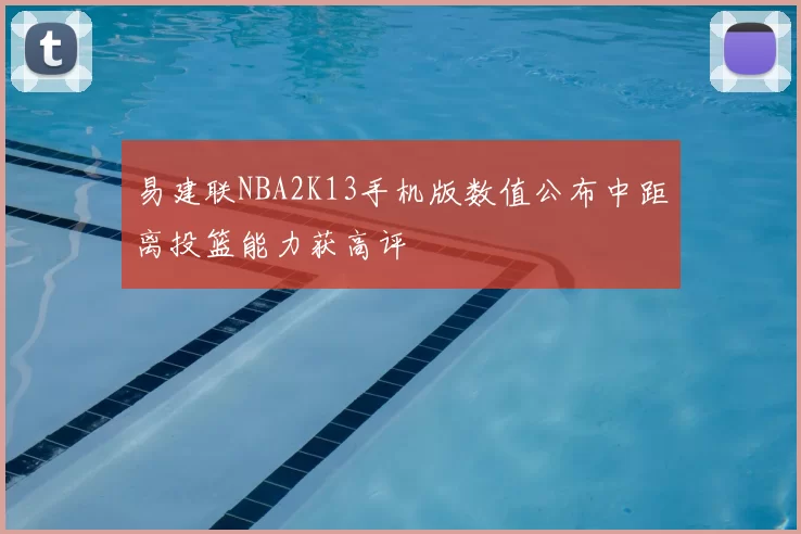 易建联NBA2K13手机版数值公布中距离投篮能力获高评