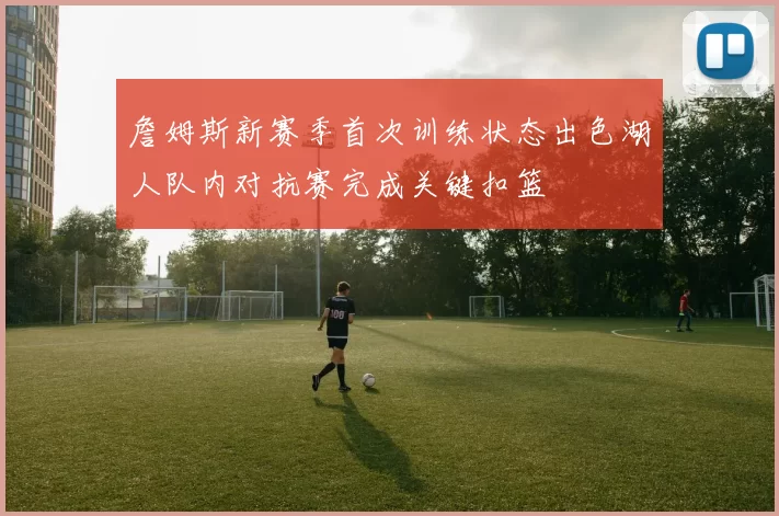 詹姆斯新赛季首次训练状态出色湖人队内对抗赛完成关键扣篮