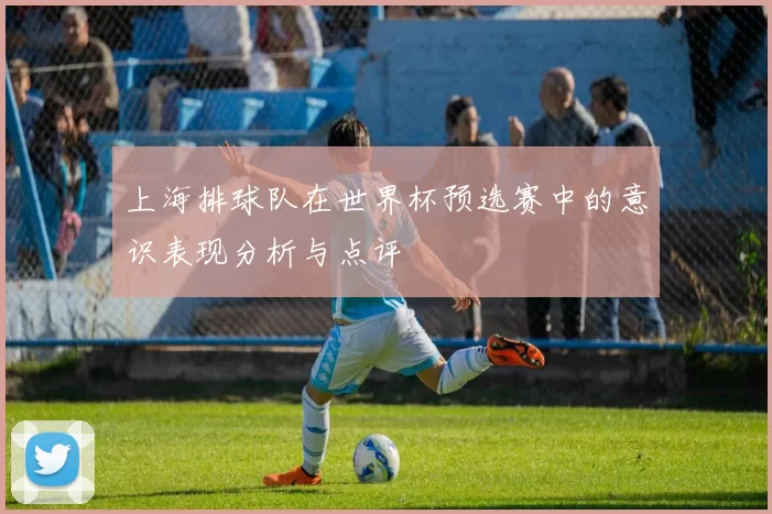 上海排球队在世界杯预选赛中的意识表现分析与点评