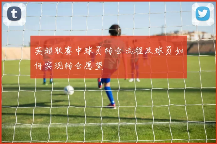 英超联赛中球员转会流程及球员如何实现转会愿望