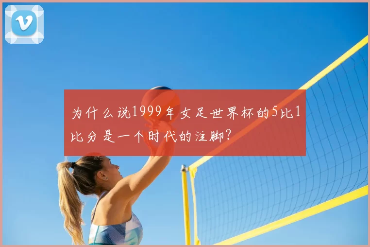 为什么说1999年女足世界杯的5比1比分是一个时代的注脚?