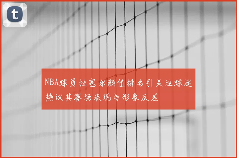 NBA球员拉塞尔颜值排名引关注球迷热议其赛场表现与形象反差